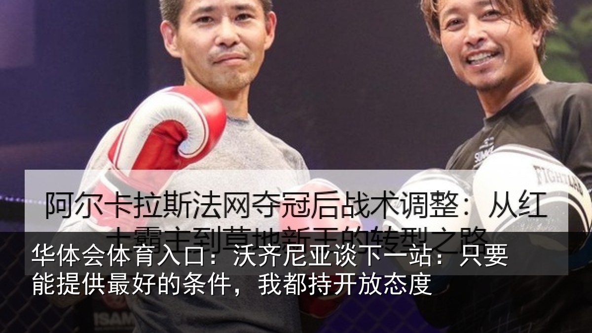 华体会体育入口:沃齐尼亚谈下一站:只要能提供最好的条件,我都持开放态度
