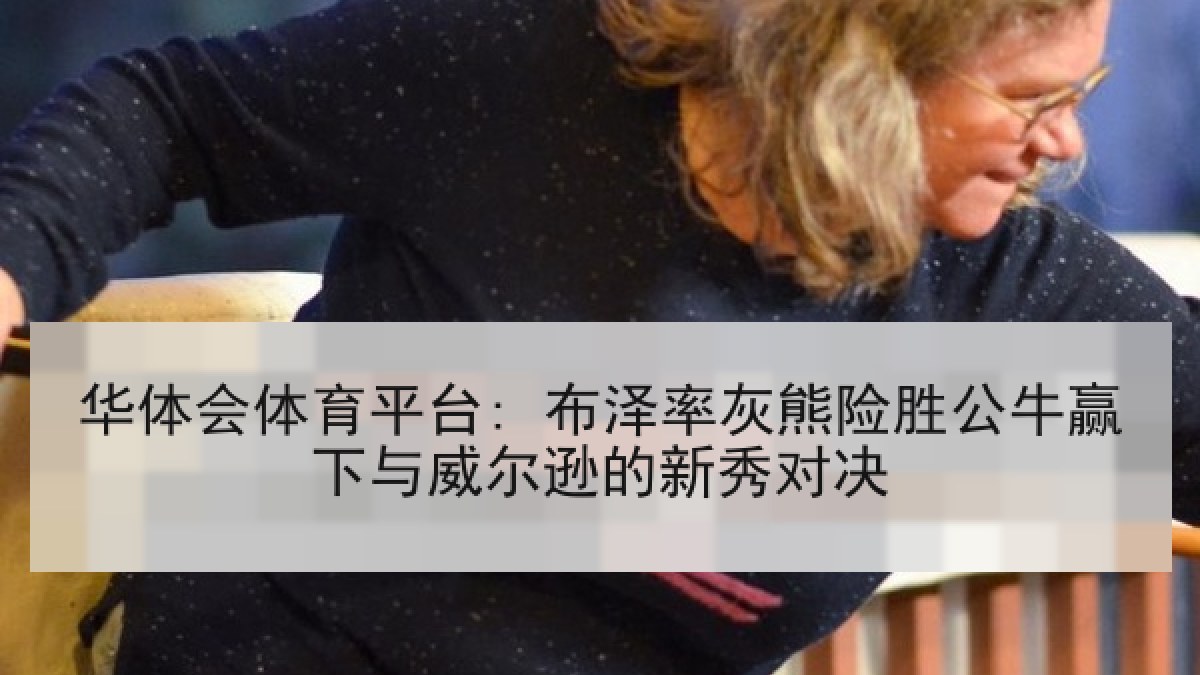 华体会体育平台: 布泽率灰熊险胜公牛赢下与威尔逊的新秀对决