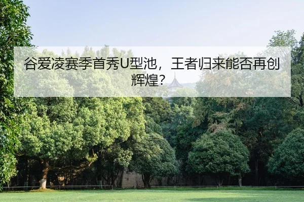 谷爱凌赛季首秀U型池，王者归来能否再创辉煌？