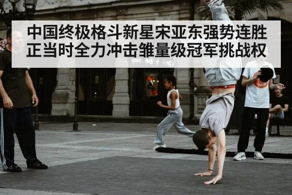 中国终极格斗新星宋亚东强势连胜正当时全力冲击雏量级冠军挑战权