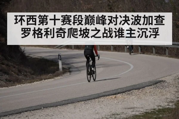 环西第十赛段巅峰对决波加查罗格利奇爬坡之战谁主沉浮