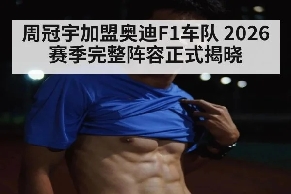 周冠宇加盟奥迪F1车队 2026赛季完整阵容正式揭晓