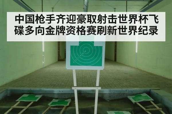 中国枪手齐迎豪取射击世界杯飞碟多向金牌资格赛刷新世界纪录
