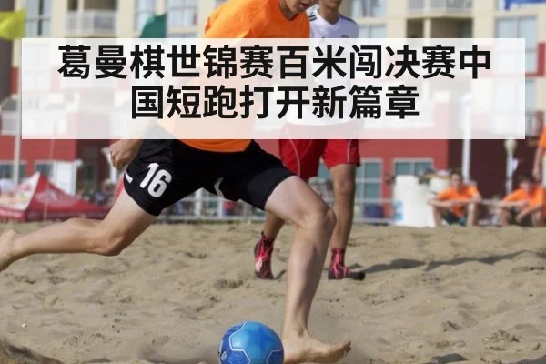 葛曼棋世锦赛百米闯决赛中国短跑打开新篇章